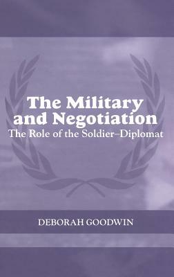 The Military and Negotiation: The Role of the Soldier-Diplomat by Deborah Goodwin