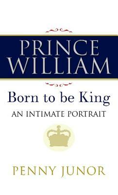 Prince William: The Man Who Will Be King by Penny Junor