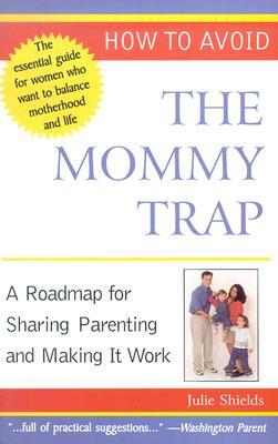 How to Avoid the Mommy Trap: A Roadmap for Sharing Parenting and Making It Work by Julie Shields