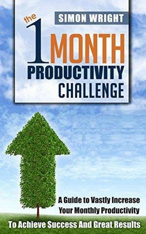 The 1 Month Productivity Challenge: A Guide To Vastly Increase Your Monthly Productivity To Achieve Success And Great Results by Simon Wright