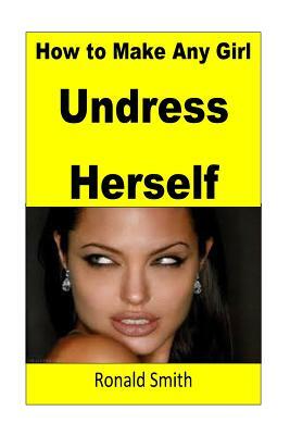 How to Make Any Girl Undress Herself by Ronald Smith