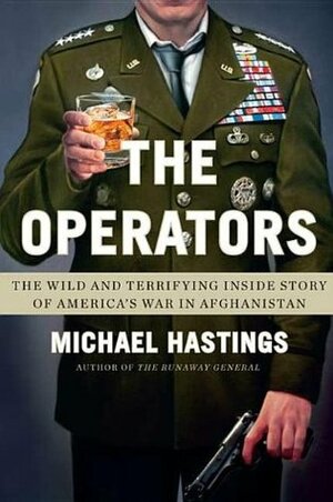 The Operators: The Wild and Terrifying Inside Story of America's War in Afghanistan by Michael Hastings