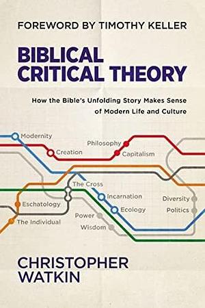 Biblical Critical Theory: How the Bible's Unfolding Story Makes Sense of Modern Life and Culture by Timothy Keller, Christopher Watkin