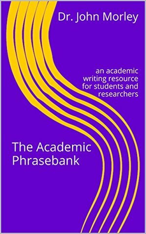 The Academic Phrasebank: An Academic Writing Resource for Students and Researchers by John Morley