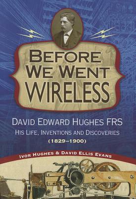 Before We Went Wireless: David Edward Hughes, His Life, Inventions and Discoveries 1831-1900 by David Evans, Ivor Hughes