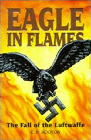 Eagle in Flames: The Fall of the Luftwaffe by E.R. Hooton