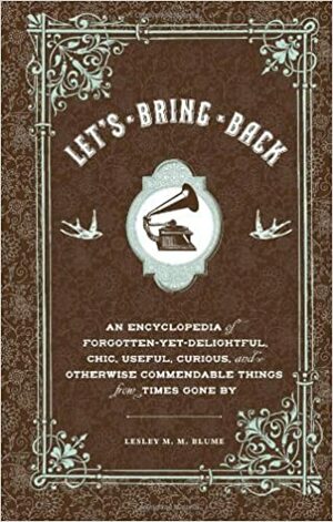 Let's Bring Back: An Encyclopedia of Forgotten-Yet-Delightful, Chic, Useful, Curious, and Otherwise Commendable Things from Times Gone By by Lesley M.M. Blume