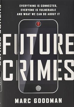 Future Crimes: Everything Is Connected, Everyone Is Vulnerable and What We Can Do About It by Marc Goodman