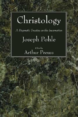 Christology: A Dogmatic Treatise on the Incarnation by Joseph Pohle