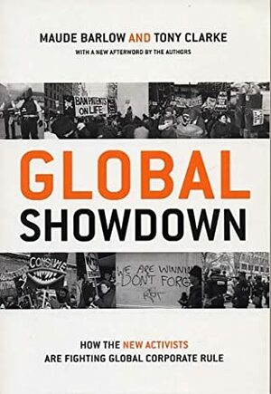 Global Showdown: How the New Activists Are Fighting Global Corporate Rule by Tony Clarke, Maude Barlow