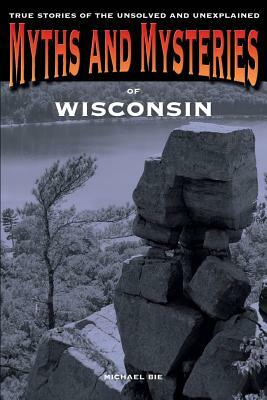 Myths and Mysteries of Wisconsin: True Stories of the Unsolved and Unexplained, First Edition by Michael Bie