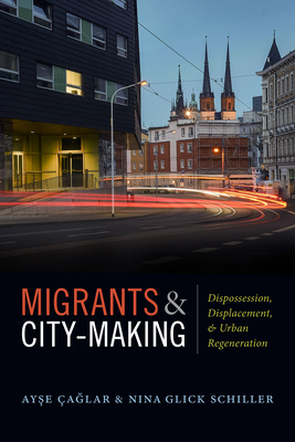 Migrants and City-Making: Dispossession, Displacement, and Urban Regeneration by Nina Glick Schiller, Ayse Çaglar