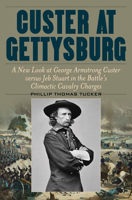 Custer at Gettysburg: A New Look at George Armstrong Custer Versus Jeb Stuart in the Battle's Climactic Cavalry Charges by Phillip Thomas Tucker