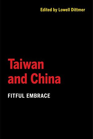 Taiwan and China: Fitful Embrace by Lowell Dittmer