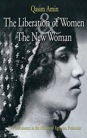 The Liberation of Women and the New Woman: Two Documents in the History of Egyptian Feminism by Qasim Amin