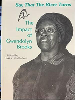 Say That the River Turns: The Impact of Gwendolyn Brooks by Haki R. Madhubuti