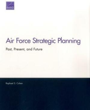 Air Force Strategic Planning: Past, Present, and Future by Raphael S. Cohen
