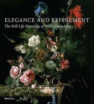 Elegance and Refinement: The Still-Life Paintings of Willem van Aelst by Arthur K. Wheelock Jr., James Clifton, Julie Berger Hochstrasser, Tanya Paul