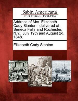 Address of Mrs. Elizabeth Cady Stanton: Delivered at Seneca Falls and Rochester, N.Y., July 19th and August 2D, 1848. by Elizabeth Cady Stanton