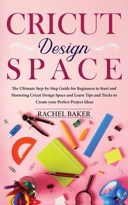 Cricut Design Space: The Ultimate Step-by-Step Guide for Beginners to Start and Mastering Cricut Design Space and Learn Tips and Tricks to by Rachel Baker