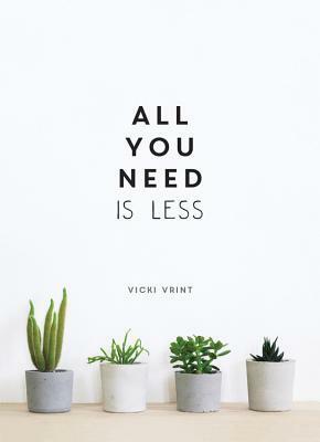 All You Need is Less: MINIMALIST LIVING FOR MAXIMUM HAPPINESS by Vicki Vrint