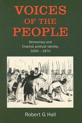 Voices of the People: Democracy and Chartist Political Identity, 1830-1870 by Robert G. Hall