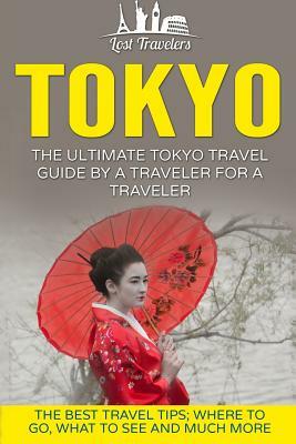 Tokyo: The Ultimate Tokyo Travel Guide By A Traveler For A Traveler: The Best Travel Tips; Where To Go, What To See And Much by Lost Travelers