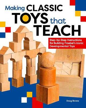 Making Classic Toys That Teach: Step-By-Step Instructions for Building Froebel's Iconic Developmental Toys by Doug Stowe