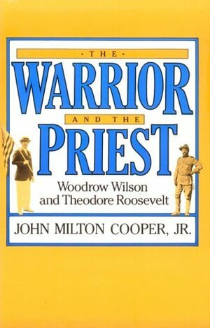The Warrior and the Priest: Woodrow Wilson and Theodore Roosevelt by John Milton Cooper Jr.