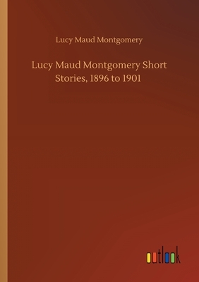 Lucy Maud Montgomery Short Stories, 1896 to 1901 by L.M. Montgomery