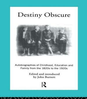 Destiny Obscure: Autobiographies of Childhood, Education and Family From the 1820s to the 1920s by Proffessor John Burnett, John Burnett