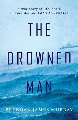 The Drowned Man: A True Story of Life, Death and Murder on Hmas Australia by Brendan James Murray