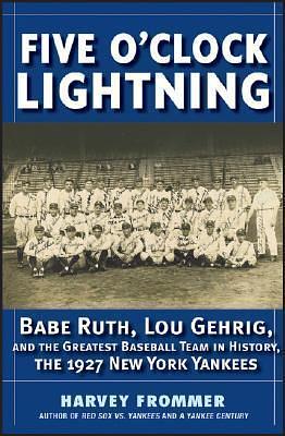 Five O'Clock Lightning: Babe Ruth, Lou Gehrig and the Greatest Baseball Team in History, The 1927 New York Yankees by Harvey Frommer, Harvey Frommer