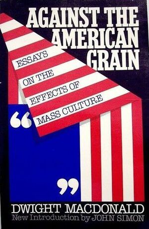 Against the American Grain: Essays of the Effects of Mass Culture by John Simon, Dwight Macdonald