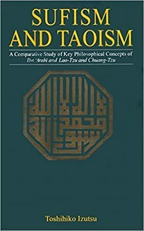 Sufism and Taoism: A Comparative Study of Key Philosophical Concepts of Ibn 'Arabi and Lao-tzu and Chuang-tzu by Toshihiko Izutsu (2005-01-01) by Toshihiko Izutsu
