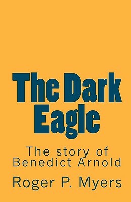 The Dark Eagle: The story of Benedict Arnold by Roger P. Myers
