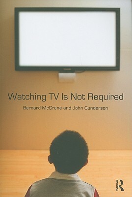 Watching TV Is Not Required: Thinking about Media and Thinking about Thinking by Bernard McGrane, John Gunderson