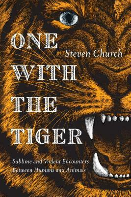 One with the Tiger: Sublime and Violent Encounters Between Humans and Animals by Steven Church