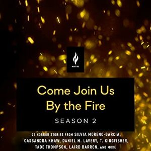 Come Join Us by the Fire, Season 2 by Sarah Langan, Brian Evenson, Cassandra Khaw, Maria Dahvana Headley, Kelly Link, Indrapramit Das, Mariana Enríquez, Camilla Grudova, Nick Antosca, Seanan McGuire, Laird Barron, Matthew Lyons, Jessica Guess, Tade Thompson, Gabino Iglesias, Damien Angelica Walters, ‘Pemi Aguda, T. Kingfisher, Caitlín R. Kiernan, Clay McLeod Chapman, Shaun Hamill, Silvia Moreno-Garcia, Nibedita Sen, Sonny Moraine, Catherynne M. Valente, Daniel M. Lavery, Craig Laurance Gidney