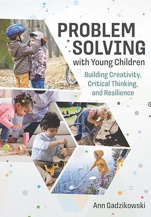 Problem Solving with Young Children: Building Creativity, Critical Thinking, and Resilience by Ann Gadzikowski