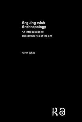 Arguing With Anthropology: An Introduction to Critical Theories of the Gift by Karen Sykes