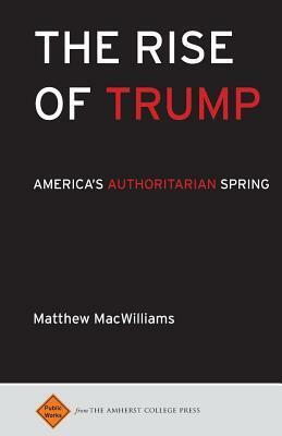 The Rise of Trump: America's Authoritarian Spring by Matthew C. Macwilliams