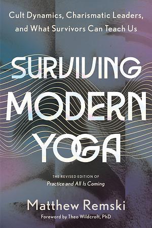 Surviving Modern Yoga: Cult Dynamics, Charismatic Leaders, and What Survivors Can Teach Us by Matthew Remski