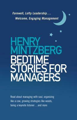 Bedtime Stories for Managers: Farewell, Lofty Leadership . . . Welcome, Engaging Management by Henry Mintzberg