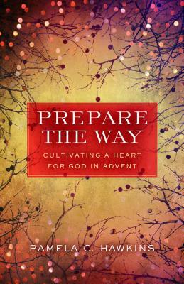 Prepare the Way: Cultivating a Heart for God in Advent by Pamela C. Hawkins