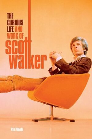The Curious Life & Work of Scott Walker by Paul Woods