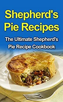 Shepherd's Pie Recipes: The Ultimate Shepherd's Pie Recipe Cookbook by Danielle Dixon