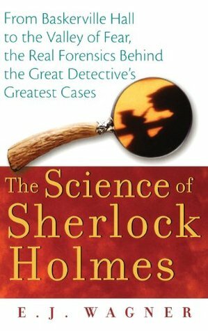 The Science of Sherlock Holmes: From Baskerville Hall to the Valley of Fear, the Real Forensics Behind the Great Detective's Greatest Cases by E.J. Wagner