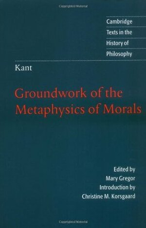 Groundwork of the Metaphysics of Morals by Immanuel Kant, Mary J. Gregor, Christine M. Korsgaard