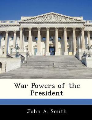 War Powers of the President by John A. Smith